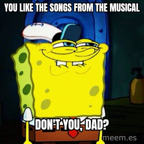 You Like Krabby Patties, Don't You Squidward? meme: You like the songs from the musical / don't you, Dad?