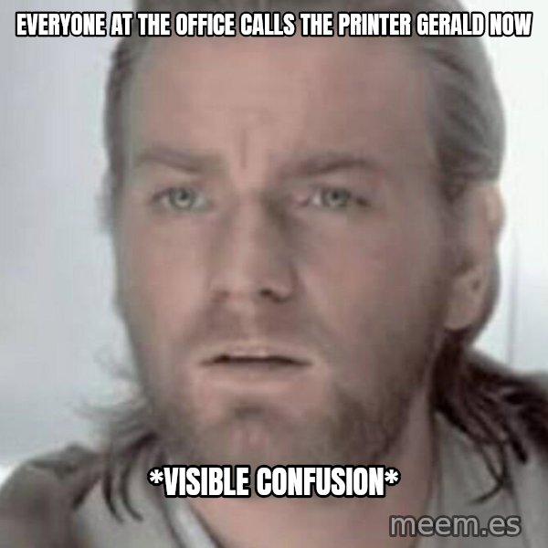 Visible Confusion meme: Everyone at the office calls the printer Gerald now / *visible confusion*