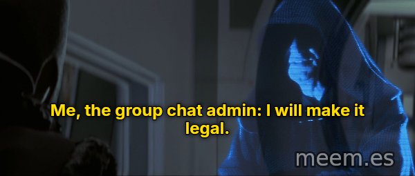 I Will Make It Legal meme: Me, the group chat admin: I will make it legal.