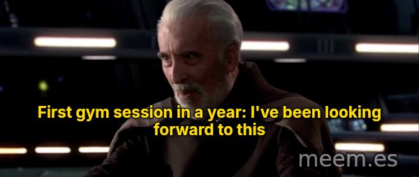 I've Been Looking Forward to This meme: First gym session in a year: I've been looking forward to this