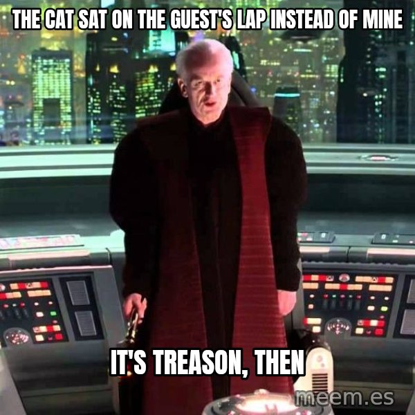It's Treason, Then meme: The cat sat on the guest's lap instead of mine / It's treason, then