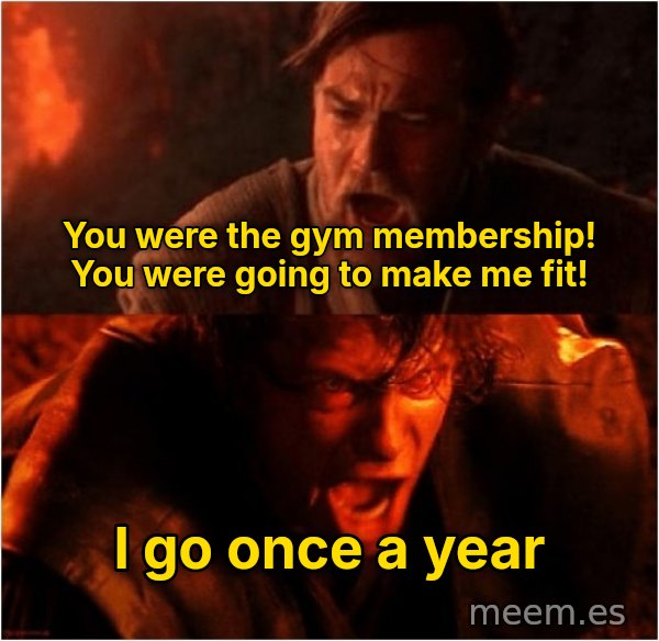 You Were the Chosen One meme: You were the gym membership! You were going to make me fit! / I go once a year