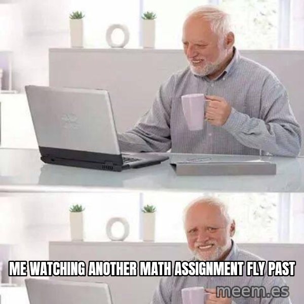 Hide the Pain Harold meme: Me watching another math assignment fly past